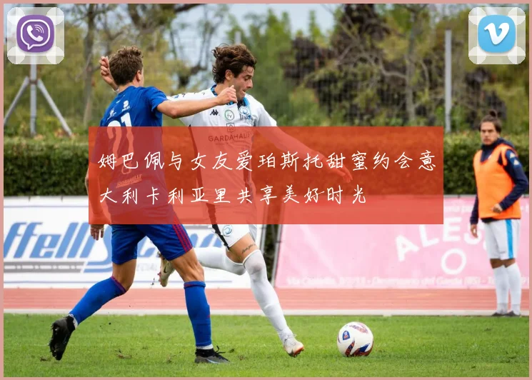 姆巴佩与女友爱珀斯托甜蜜约会意大利卡利亚里共享美好时光