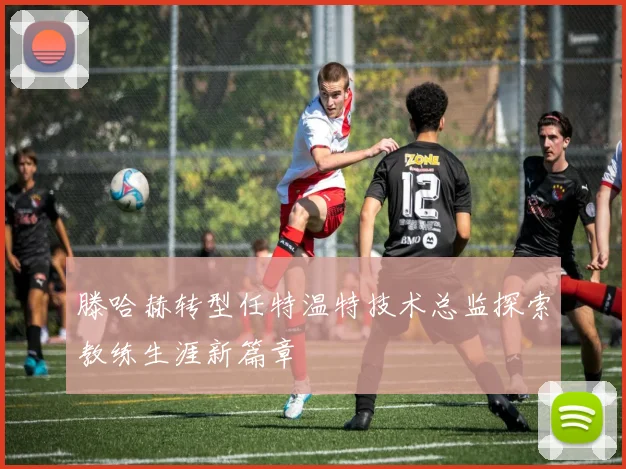 滕哈赫转型任特温特技术总监探索教练生涯新篇章