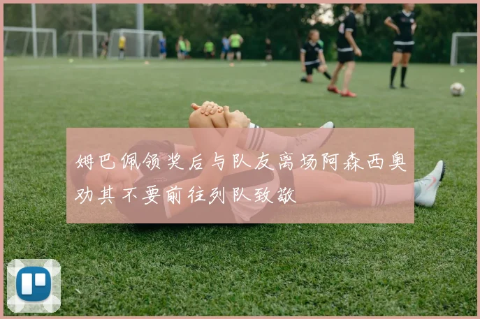 姆巴佩领奖后与队友离场阿森西奥劝其不要前往列队致敬