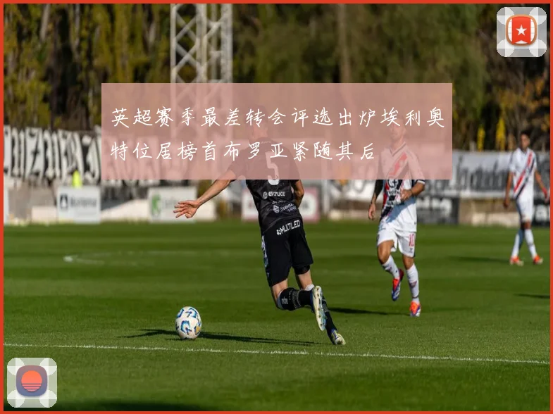 英超赛季最差转会评选出炉埃利奥特位居榜首布罗亚紧随其后