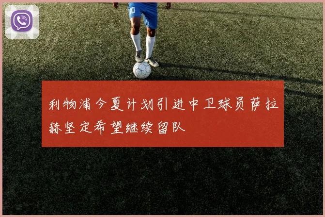 利物浦今夏计划引进中卫球员萨拉赫坚定希望继续留队