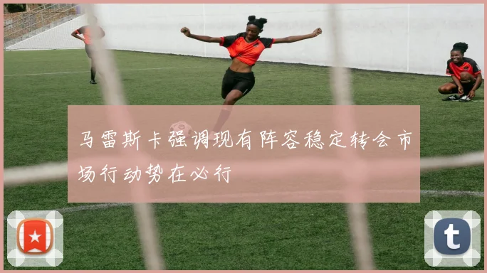 马雷斯卡强调现有阵容稳定转会市场行动势在必行