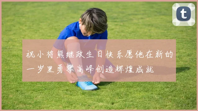 祝小将熊继政生日快乐愿他在新的一岁里勇攀高峰创造辉煌成就