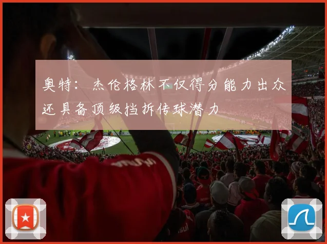 奥特：杰伦格林不仅得分能力出众还具备顶级挡拆传球潜力