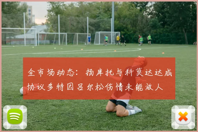 全市场动态：扬库托与科莫达达成协议多特因吕尔松伤情未能放人