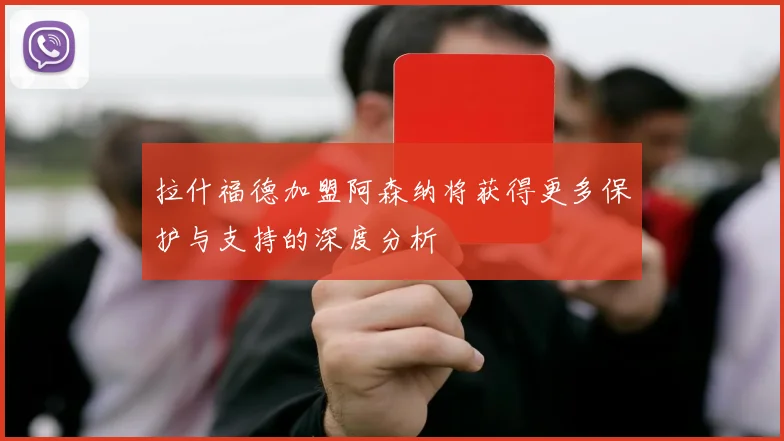 拉什福德加盟阿森纳将获得更多保护与支持的深度分析