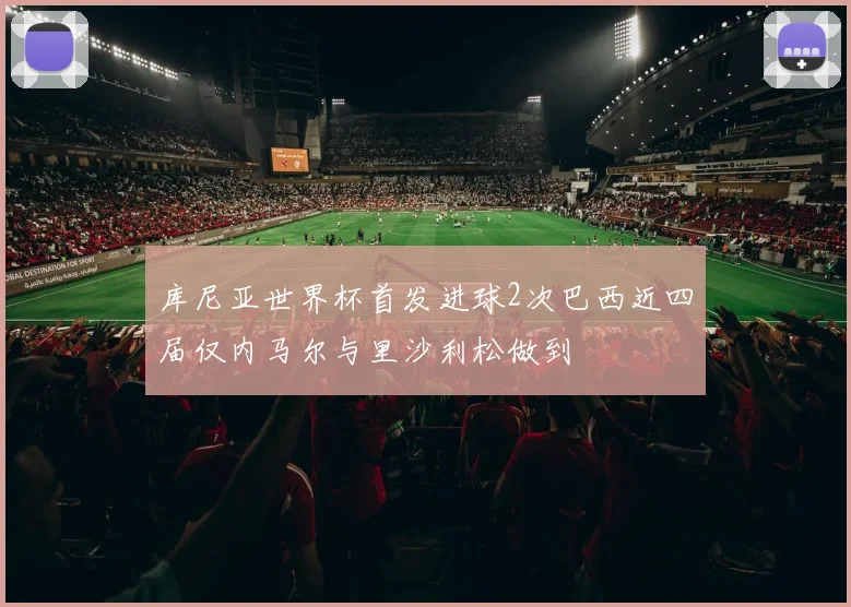 库尼亚世界杯首发进球2次巴西近四届仅内马尔与里沙利松做到