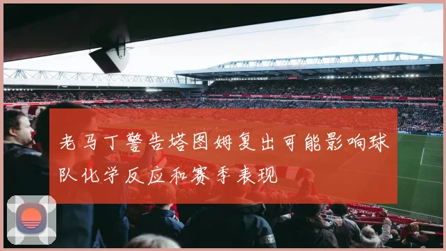 老马丁警告塔图姆复出可能影响球队化学反应和赛季表现