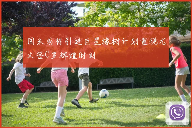 国米或将引进巨星橡树计划重现尤文签C罗辉煌时刻