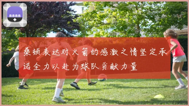 桑顿表达对火箭的感激之情坚定承诺全力以赴为球队贡献力量