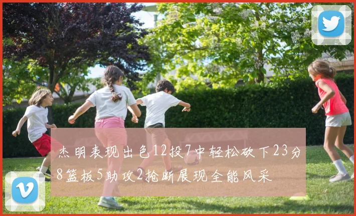 杰明表现出色12投7中轻松砍下23分8篮板5助攻2抢断展现全能风采