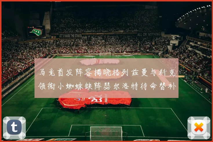 马竞首发阵容揭晓格列兹曼与科克领衔小蜘蛛缺阵瑟尔洛特待命替补