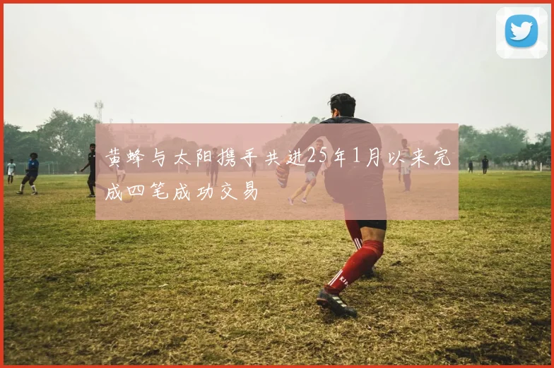 黄蜂与太阳携手共进25年1月以来完成四笔成功交易