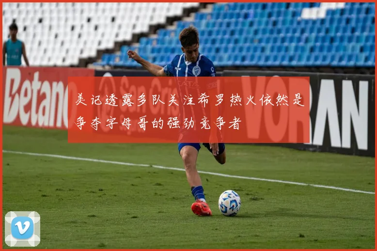 美记透露多队关注希罗热火依然是争夺字母哥的强劲竞争者