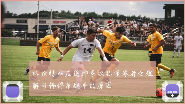 略伦特回应德帅争议称懂球者会理解与佛得角战平的原因