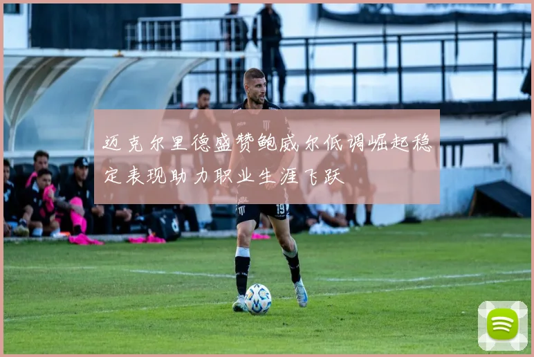 迈克尔里德盛赞鲍威尔低调崛起稳定表现助力职业生涯飞跃