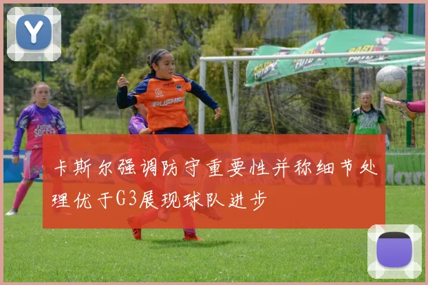 卡斯尔强调防守重要性并称细节处理优于G3展现球队进步
