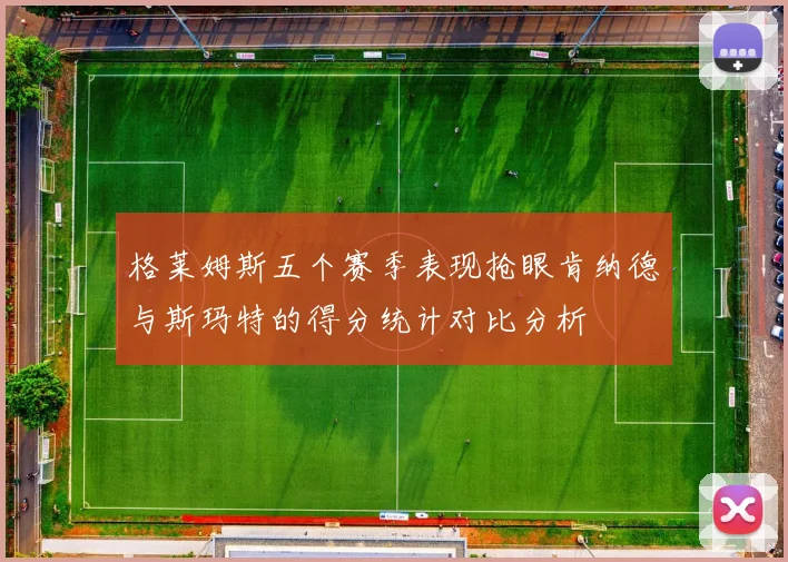 格莱姆斯五个赛季表现抢眼肯纳德与斯玛特的得分统计对比分析