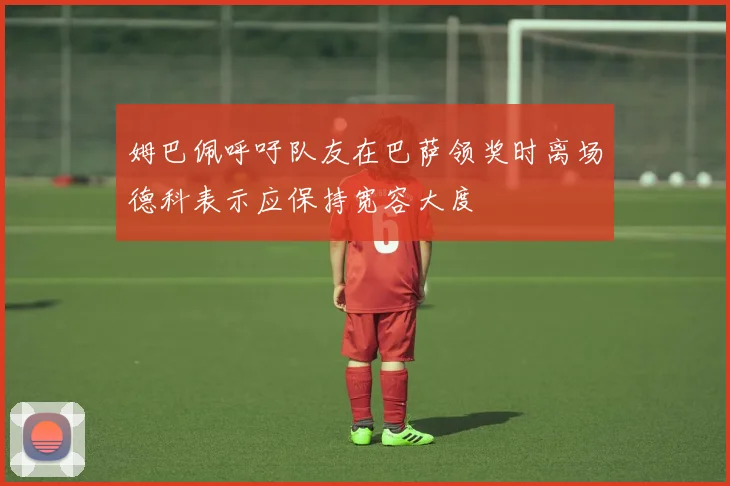 姆巴佩呼吁队友在巴萨领奖时离场德科表示应保持宽容大度