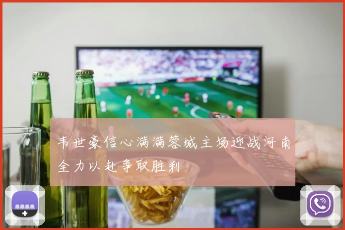 韦世豪信心满满蓉城主场迎战河南全力以赴争取胜利