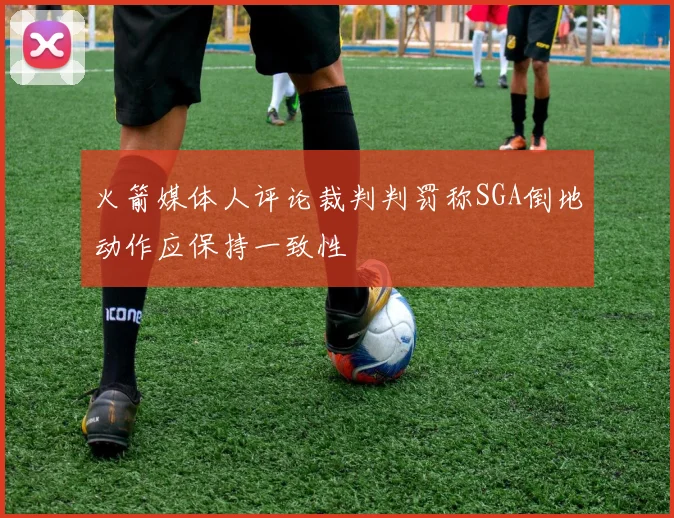 火箭媒体人评论裁判判罚称SGA倒地动作应保持一致性