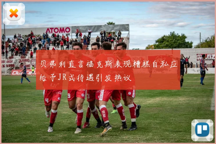 贝弗利直言福克斯表现糟糕自私应给予JR式待遇引发热议