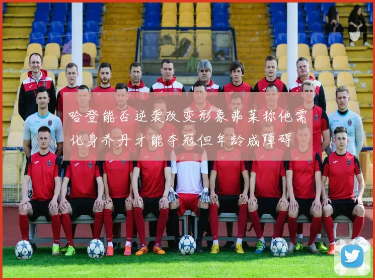 哈登能否逆袭改变形象弗莱称他需化身乔丹才能夺冠但年龄成障碍