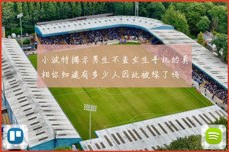 小波特揭示男生不查女生手机的真相你知道有多少人因此被绿了吗
