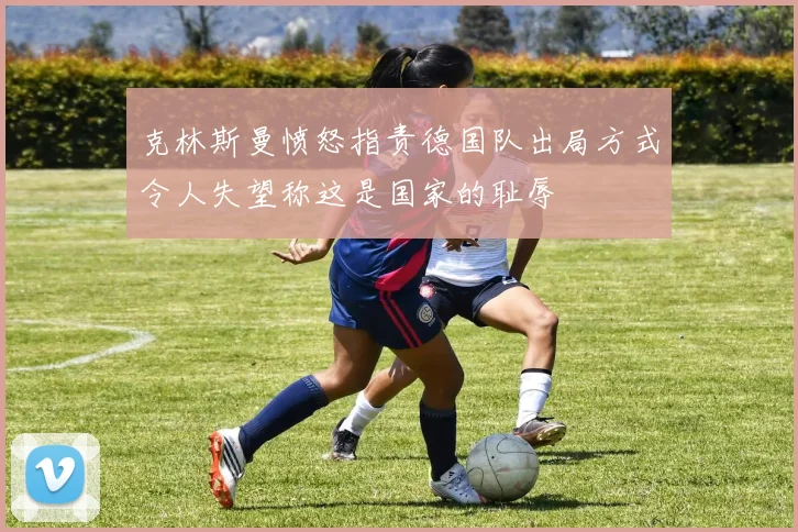 克林斯曼愤怒指责德国队出局方式令人失望称这是国家的耻辱