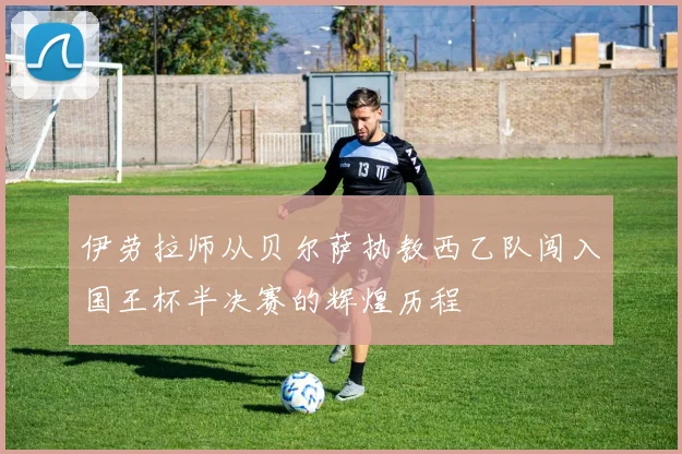 伊劳拉师从贝尔萨执教西乙队闯入国王杯半决赛的辉煌历程