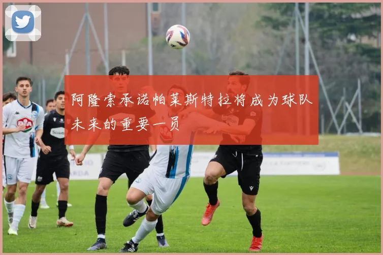 阿隆索承诺帕莱斯特拉将成为球队未来的重要一员