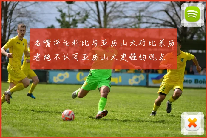 名嘴评论科比与亚历山大对比亲历者绝不认同亚历山大更强的观点