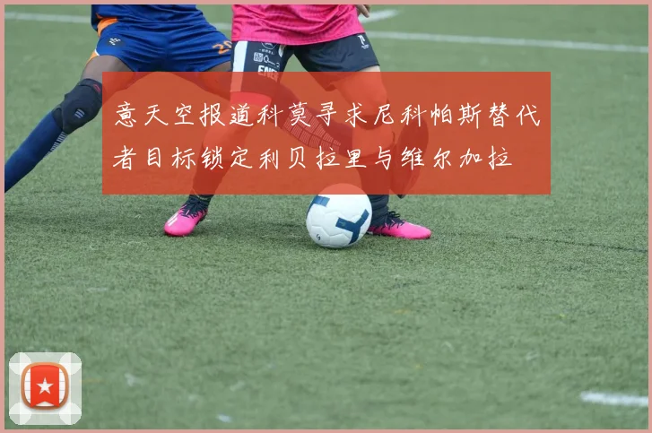 意天空报道科莫寻求尼科帕斯替代者目标锁定利贝拉里与维尔加拉