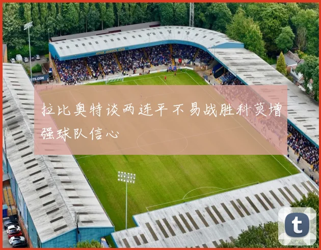 拉比奥特谈两连平不易战胜科莫增强球队信心