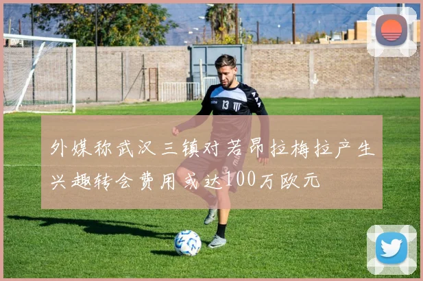 外媒称武汉三镇对若昂拉梅拉产生兴趣转会费用或达100万欧元