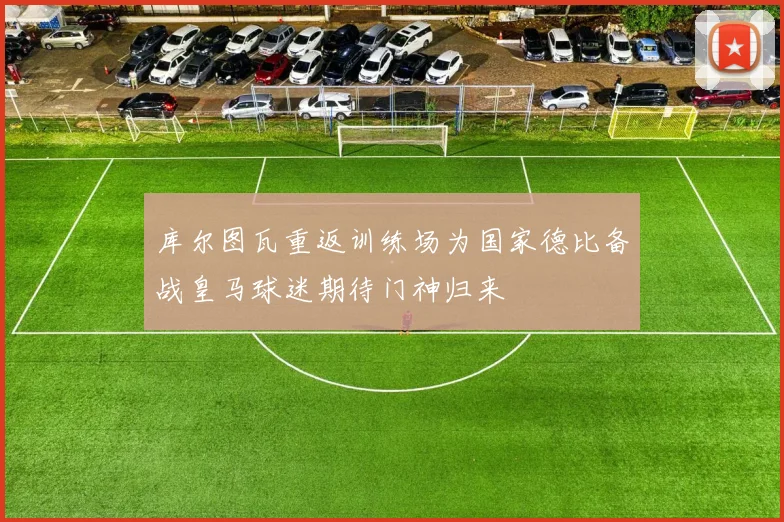 库尔图瓦重返训练场为国家德比备战皇马球迷期待门神归来