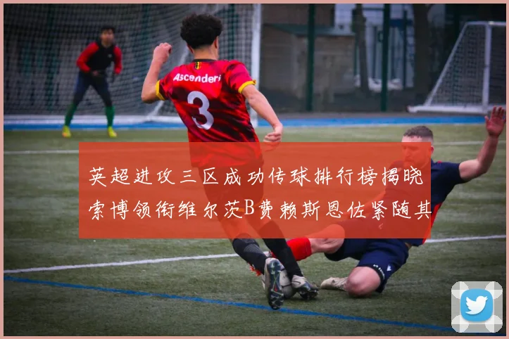 英超进攻三区成功传球排行榜揭晓索博领衔维尔茨B费赖斯恩佐紧随其后