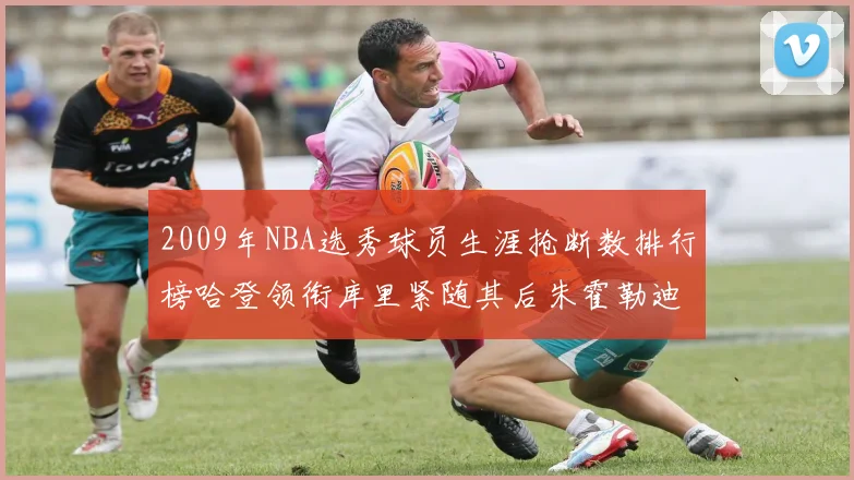 2009年NBA选秀球员生涯抢断数排行榜哈登领衔库里紧随其后朱霍勒迪位居第三